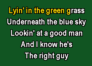 Lyin' in the green grass
Underneath the blue sky

Lookin' at a good man
And I know he's
The right guy