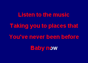 Listen to the music

Taking you to places that

You've never been before

Baby now