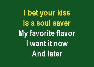 I bet your kiss
Is a soul saver

My favorite flavor

I want it now
And later