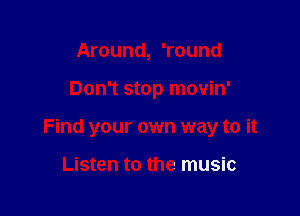 Around, 'round

Don't stop movin'

Find your own way to it

Listen to the music