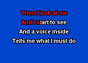 Then I look at me
And I start to see
And a voice inside

Tells me what I must do