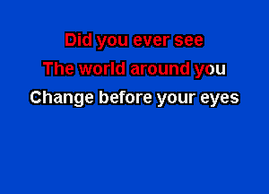 Did you ever see
The world around you

Change before your eyes
