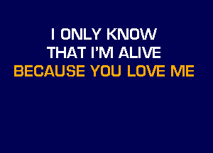 I ONLY KNOW
THAT I'M ALIVE
BECAUSE YOU LOVE ME