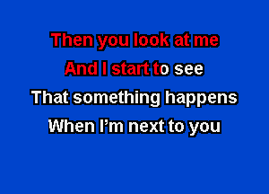 Then you look at me
And I start to see

That something happens
When Pm next to you