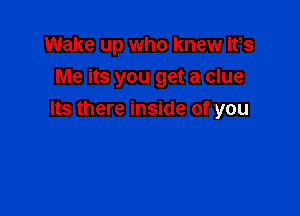 Wake up who knew ifs
Me its you get a clue

Its there inside of you