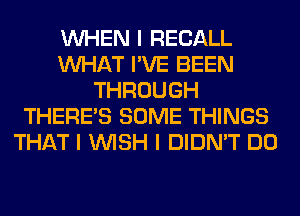 INHEN I RECALL
INHAT I'VE BEEN
THROUGH
THERE'S SOME THINGS
THAT I INISH I DIDN'T DO