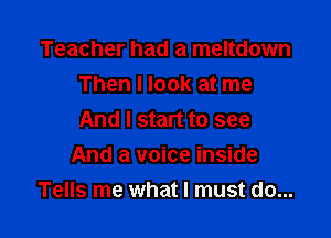 Teacher had a meltdown
Then I look at me
And I start to see

And a voice inside
Tells me what I must do...