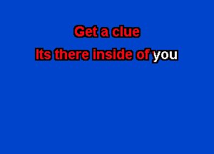 Get a clue

Its there inside of you