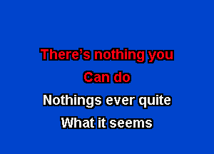 There s nothing you

Can do
Nothings ever quite
What it seems