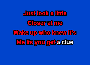 Just look a little
Closer at me

Wake up who knew ifs

Me its you get a clue