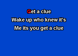 Get a clue
Wake up who knew ifs

Me its you get a clue