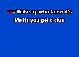 2 Wake up who knew ifs

Me its you get a clue