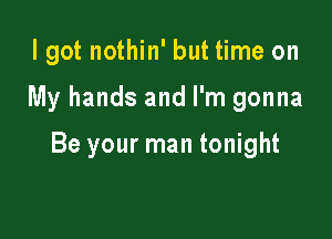 I got nothin' but time on

My hands and I'm gonna

Be your man tonight