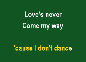 Love's never

Come my way

'cause I don't dance