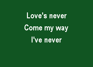 Love's never

Come my way

I've never
