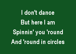 I don't dance
But here I am

Spinnin' you 'round

And 'round in circles