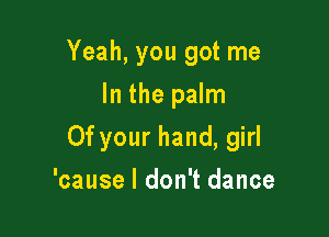 Yeah, you got me
In the palm

0f your hand, girl

'cause I don't dance