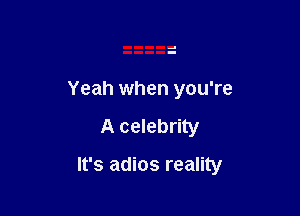 Yeah when you're

A celebrity

It's adios reality