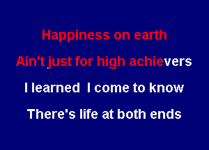 Happiness on earth

Ain'tjust for high achievers

I learned I come to know

There's life at both ends