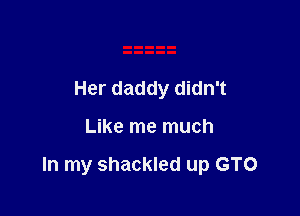 Her daddy didn't

Like me much

In my shackled up GTO