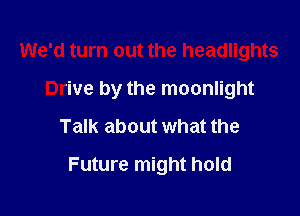 We'd turn out the headlights

Drive by the moonlight

Talk about what the
Future might hold