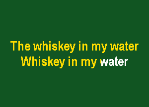 The whiskey in my water

Whiskey in my water