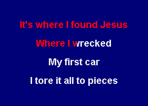 It's where I found Jesus
Where I wrecked

My first car

I tore it all to pieces