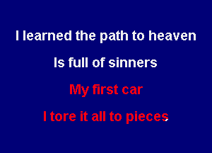 I learned the path to heaven
Is full of sinners

My first car

ltore it all to pieces