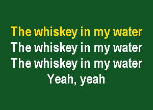The whiskey in my water
The whiskey in my water

The whiskey in my water
Yeah, yeah