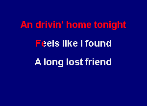 An drivin' home tonight

Feels like I found

A long lost friend