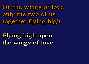 0n the wings of love
only the two of us
together flying high

Flying high upon
the wings of love
