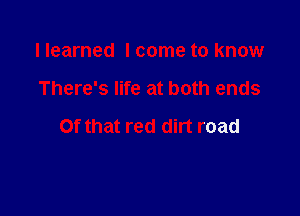 llearned I come to know

There's life at both ends

Of that red dirt road