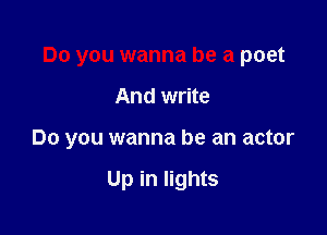 Do you wanna be a poet

And write

Do you wanna be an actor

Up in lights