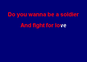 Do you wanna be a soldier

And fight for love