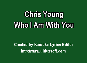 Chris Young
Who I Am With You

Created by Kataoke Lyrics Editor
httpzlimwwlduzsoftcom