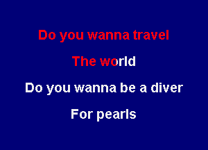Do you wanna travel

The world

Do you wanna be a diver

Forpeans