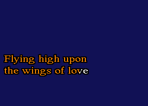 Flying high upon
the wings of love