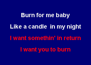 Burn for me baby

Like a candle in my night

lwant somethin' in return

lwant you to burn