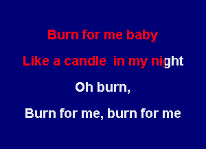 Burn for me baby

Like a candle in my night

Oh burn,

Burn for me, burn for me