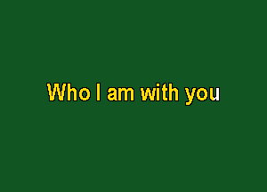 Who I am with you