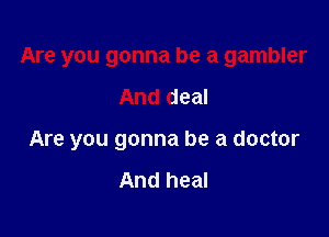 Are you gonna be a gambler

And deal

Are you gonna be a doctor

And heal