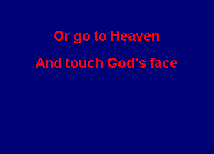 Or go to Heaven

And touch God's face