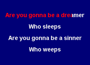 Are you gonna be a dreamer

Who sleeps

Are you gonna be a sinner

Who weeps