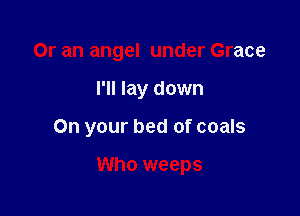 Or an angel under Grace

I'll lay down

On your bed of coals

Who weeps