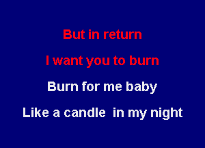 But in return
I want you to burn

Burn for me baby

Like a candle in my night
