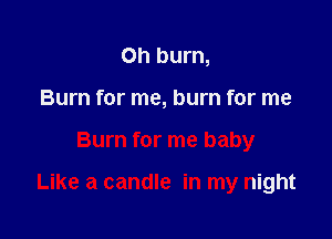 Oh burn,
Burn for me, burn for me

Burn for me baby

Like a candle in my night