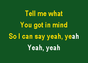 Tell me what

You got in mind

So I can say yeah, yeah
Yeah,yeah