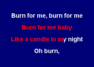 Burn for me, burn for me

Burn for me baby

Like a candle in my night

Oh burn,