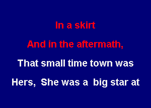 Inasmn
And in the aftermath,

That small time town was

Hers, She was a big star at