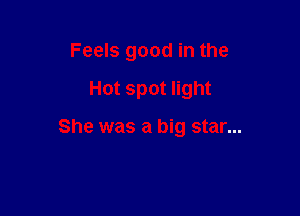 Feels good in the

Hot spot light

She was a big star...